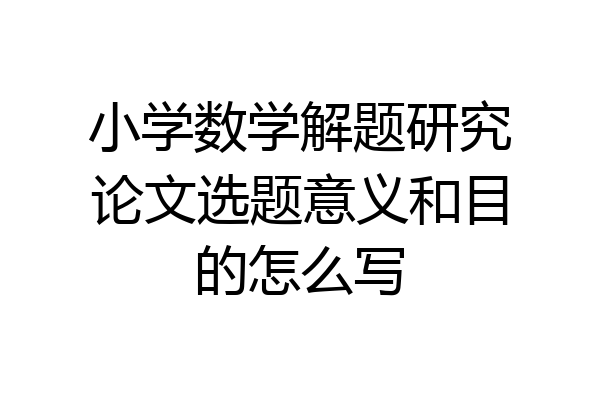 小学数学解题研究论文选题意义和目的怎么写