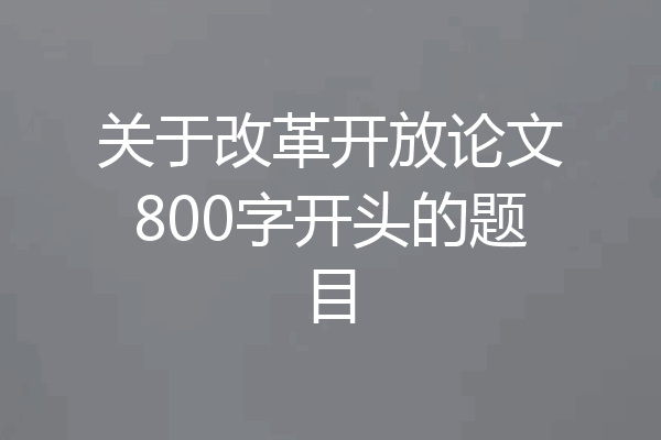 关于改革开放论文800字开头的题目