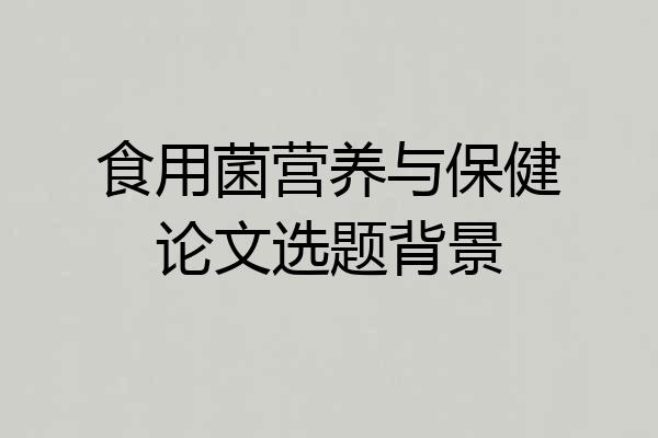 食用菌营养与保健论文选题背景
