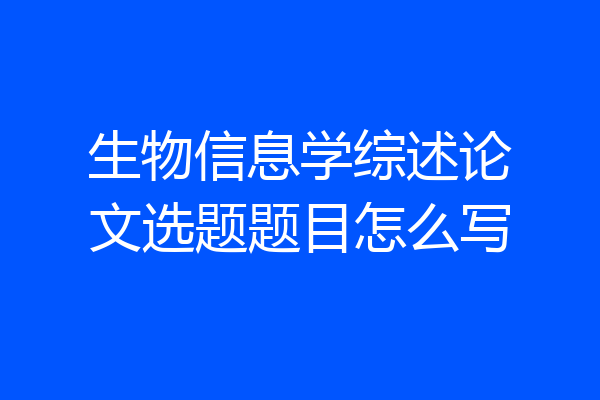 生物信息学综述论文选题题目怎么写