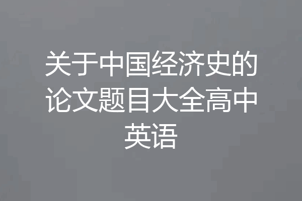 关于中国经济史的论文题目大全高中英语