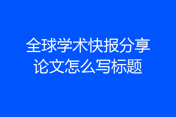 全球学术快报分享论文怎么写标题