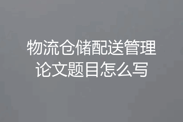 物流仓储配送管理论文题目怎么写
