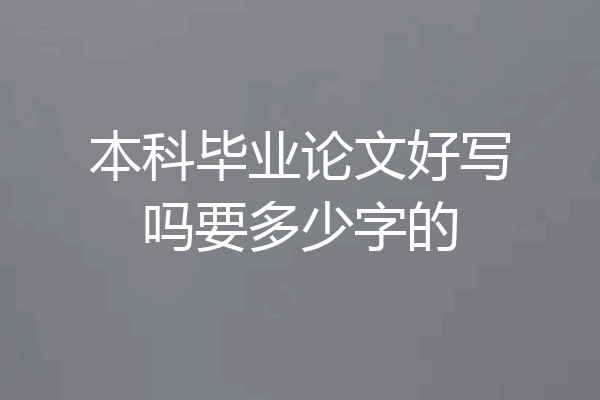 本科毕业论文好写吗要多少字的