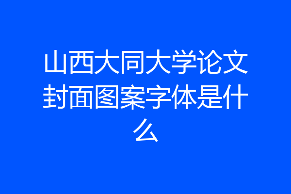 山西大同大学论文封面图案字体是什么
