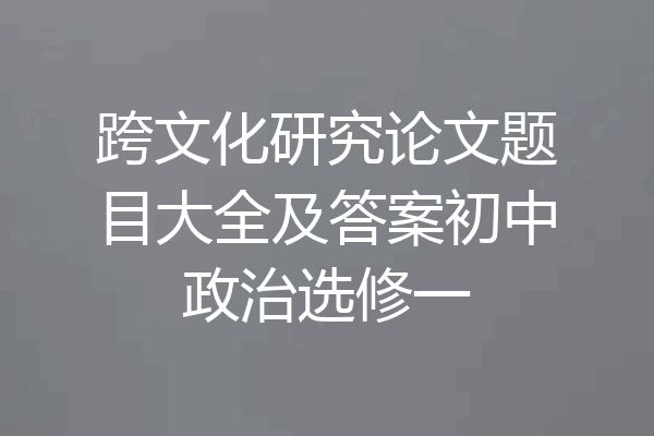 跨文化研究论文题目大全及答案初中政治选修一
