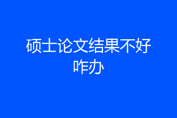 硕士论文结果不好咋办