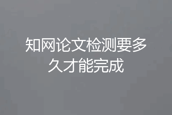 知网论文检测要多久才能完成