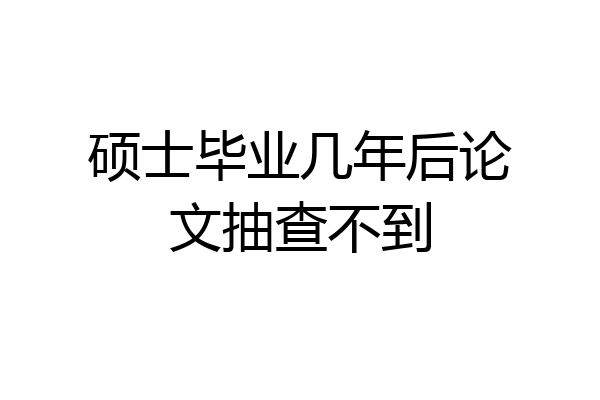 硕士毕业几年后论文抽查不到
