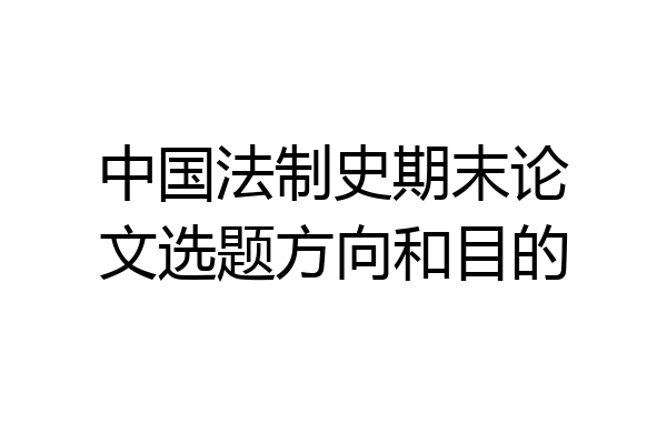 中国法制史期末论文选题方向和目的