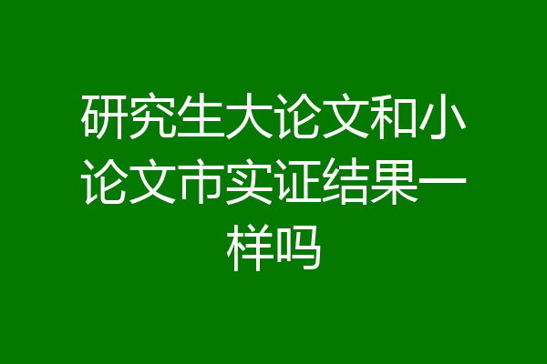 研究生大论文和小论文市实证结果一样吗