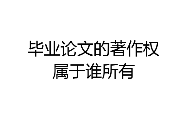 毕业论文的著作权属于谁所有