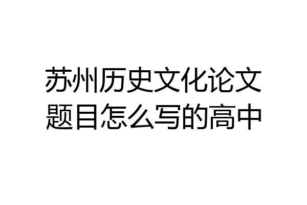 苏州历史文化论文题目怎么写的高中
