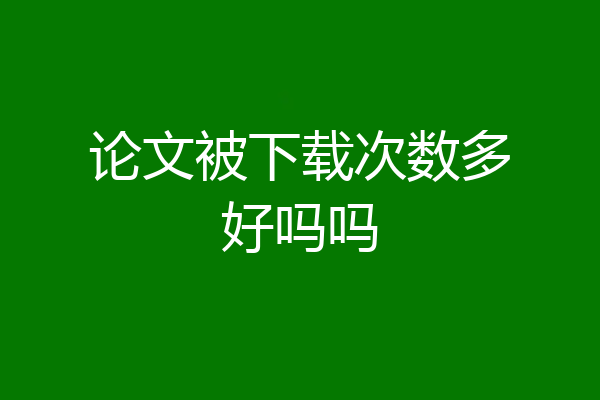 论文被下载次数多好吗吗
