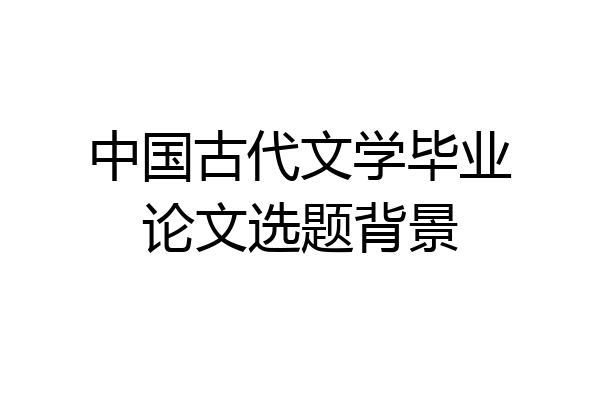 中国古代文学毕业论文选题背景