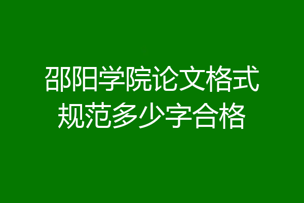 邵阳学院论文格式规范多少字合格