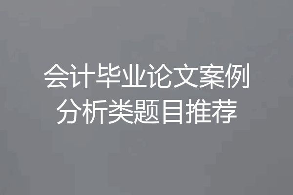 会计毕业论文案例分析类题目推荐