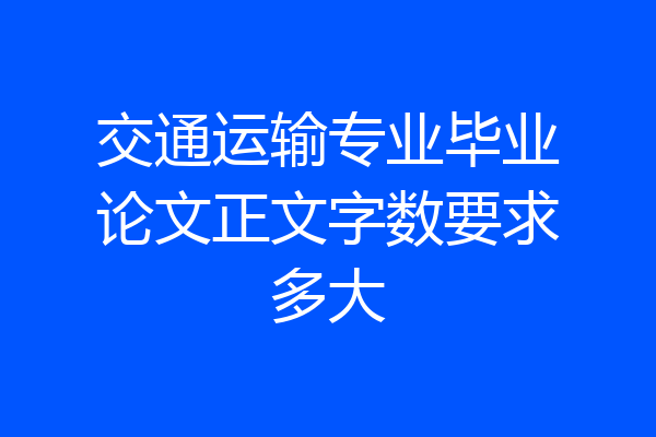 交通运输专业毕业论文正文字数要求多大