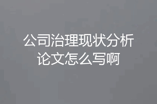 公司治理现状分析论文怎么写啊