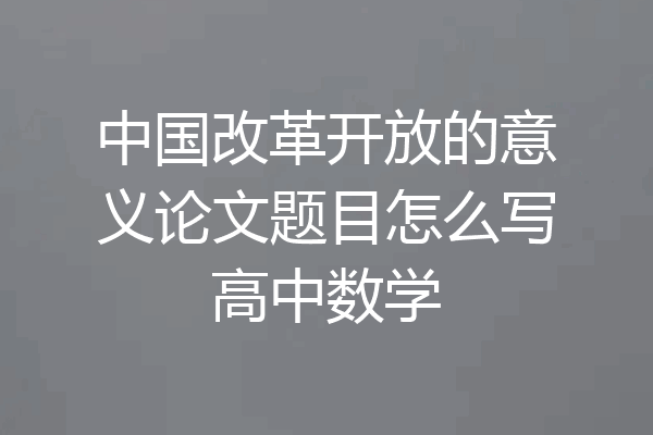 中国改革开放的意义论文题目怎么写高中数学