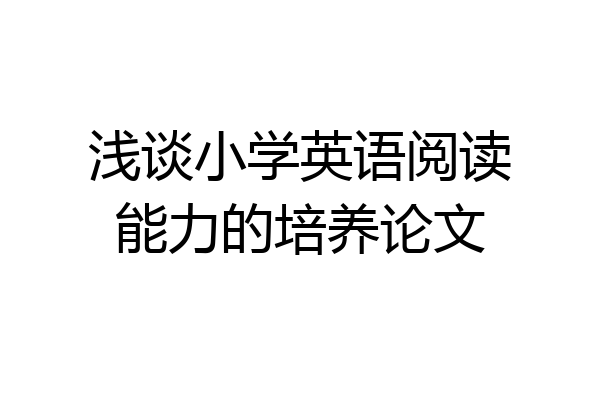 浅谈小学英语阅读能力的培养论文