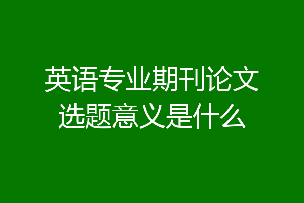 英语专业期刊论文选题意义是什么