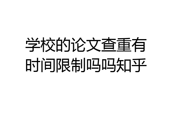学校的论文查重有时间限制吗吗知乎