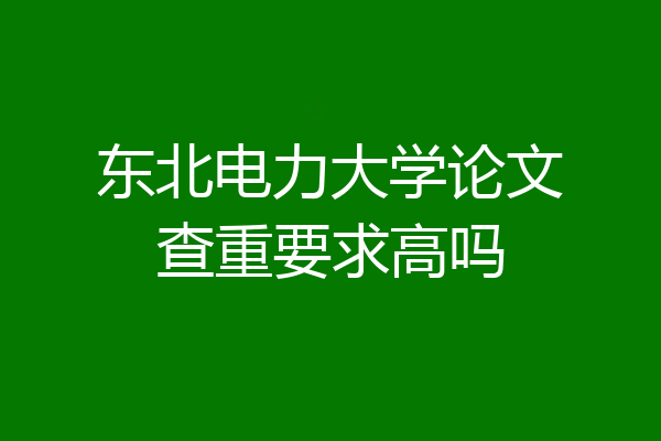 东北电力大学论文查重要求高吗