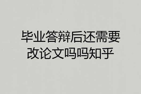 毕业答辩后还需要改论文吗吗知乎