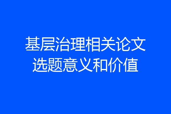 基层治理相关论文选题意义和价值