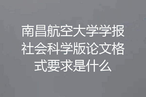 南昌航空大学学报社会科学版论文格式要求是什么