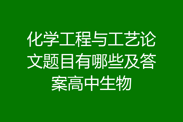 化学工程与工艺论文题目有哪些及答案高中生物
