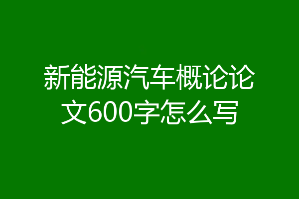 新能源汽车概论论文600字怎么写