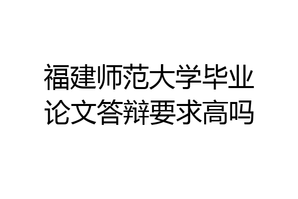 福建师范大学毕业论文答辩要求高吗