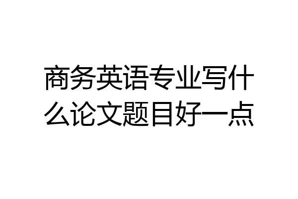 商务英语专业写什么论文题目好一点