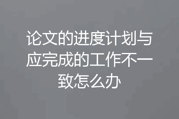 论文的进度计划与应完成的工作不一致怎么办