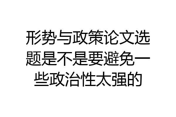 形势与政策论文选题是不是要避免一些政治性太强的
