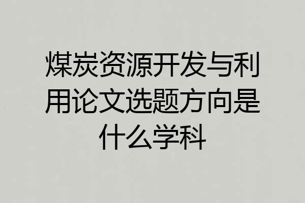 煤炭资源开发与利用论文选题方向是什么学科