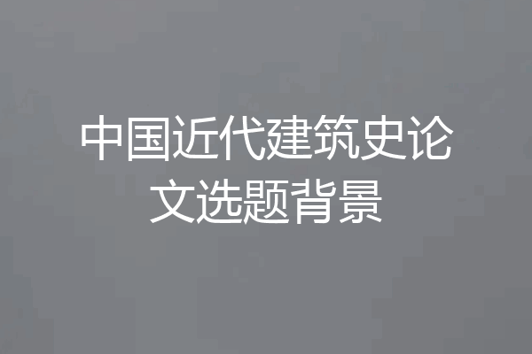中国近代建筑史论文选题背景