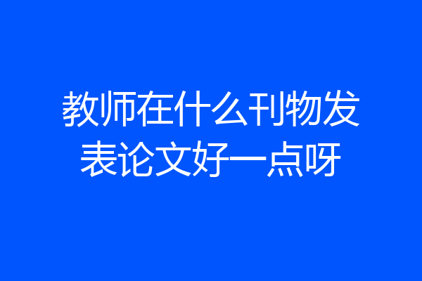 教师在什么刊物发表论文好一点呀