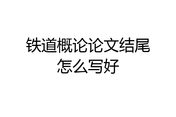 铁道概论论文结尾怎么写好