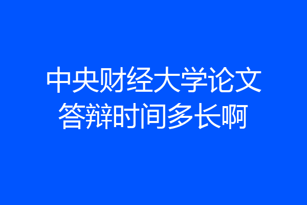 中央财经大学论文答辩时间多长啊