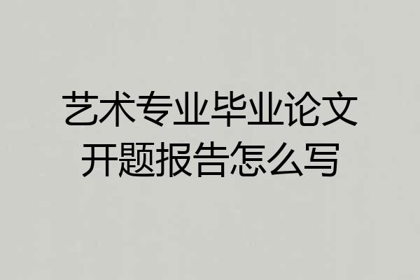 艺术专业毕业论文开题报告怎么写