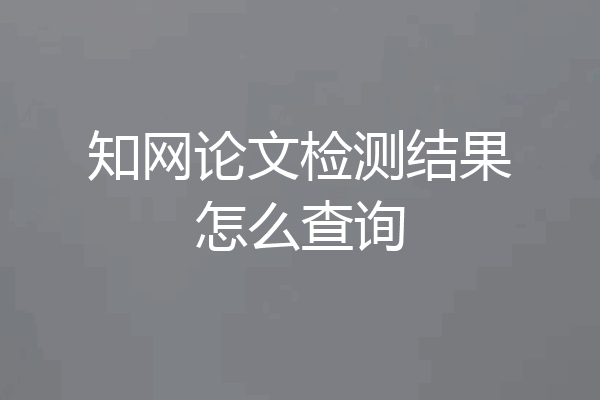 知网论文检测结果怎么查询