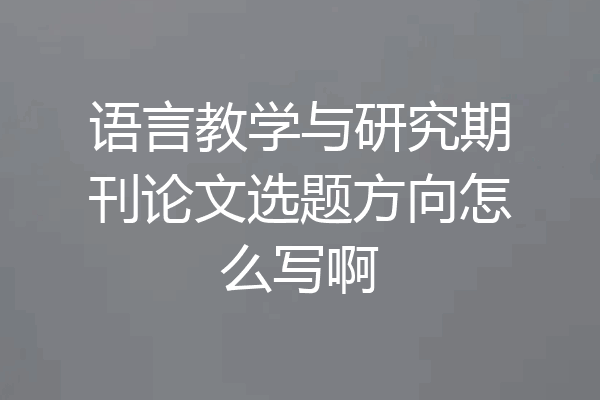 语言教学与研究期刊论文选题方向怎么写啊