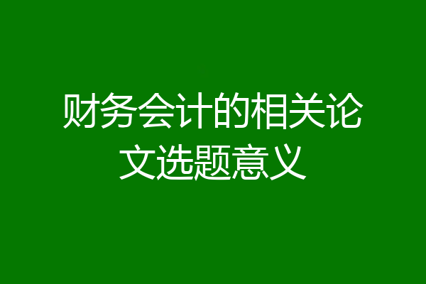 财务会计的相关论文选题意义