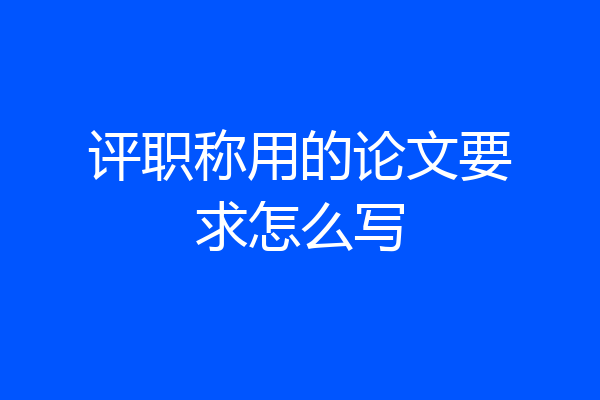 评职称用的论文要求怎么写