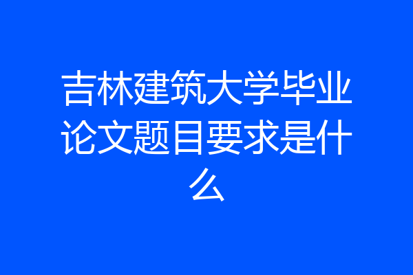吉林建筑大学毕业论文题目要求是什么
