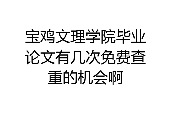 宝鸡文理学院毕业论文有几次免费查重的机会啊