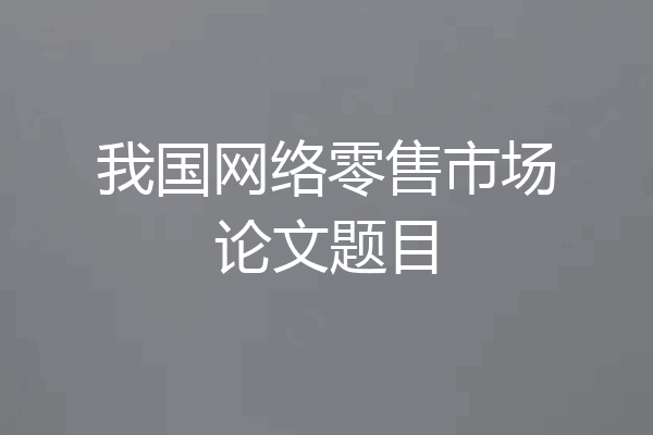 我国网络零售市场论文题目